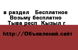  в раздел : Бесплатное » Возьму бесплатно . Тыва респ.,Кызыл г.